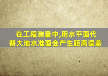 在工程测量中,用水平面代替大地水准面会产生距离误差