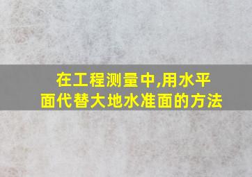 在工程测量中,用水平面代替大地水准面的方法