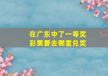 在广东中了一等奖彩票要去哪里兑奖