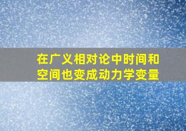 在广义相对论中时间和空间也变成动力学变量