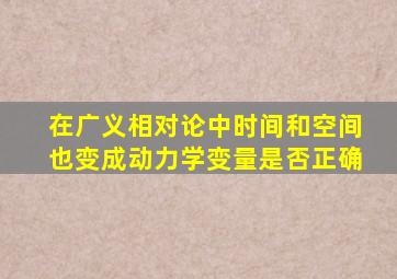 在广义相对论中时间和空间也变成动力学变量是否正确