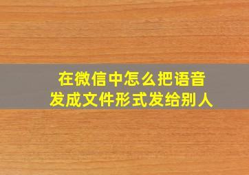 在微信中怎么把语音发成文件形式发给别人