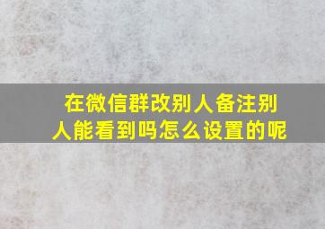 在微信群改别人备注别人能看到吗怎么设置的呢