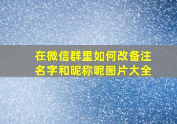 在微信群里如何改备注名字和昵称呢图片大全