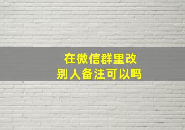 在微信群里改别人备注可以吗