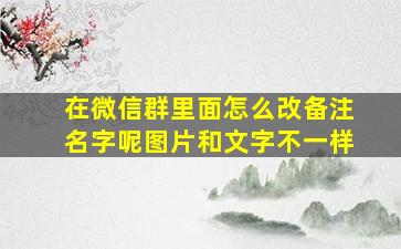 在微信群里面怎么改备注名字呢图片和文字不一样