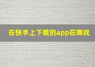 在快手上下载的app在哪找