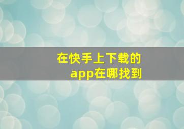 在快手上下载的app在哪找到