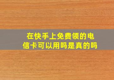 在快手上免费领的电信卡可以用吗是真的吗