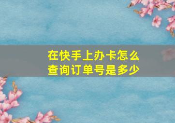 在快手上办卡怎么查询订单号是多少