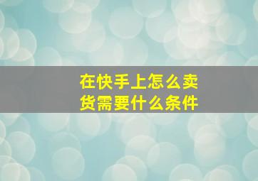 在快手上怎么卖货需要什么条件