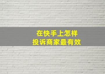 在快手上怎样投诉商家最有效