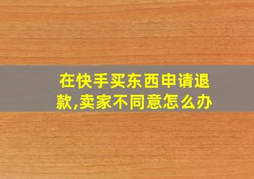 在快手买东西申请退款,卖家不同意怎么办