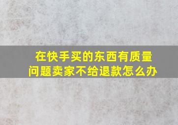 在快手买的东西有质量问题卖家不给退款怎么办