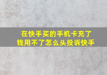 在快手买的手机卡充了钱用不了怎么头投诉快手