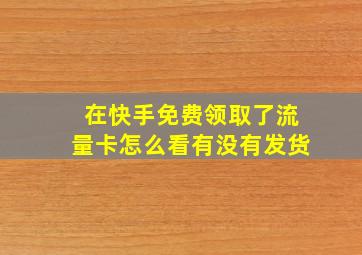 在快手免费领取了流量卡怎么看有没有发货