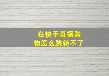 在快手直播购物怎么跳转不了