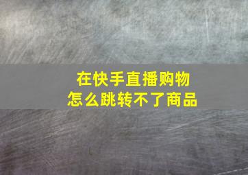 在快手直播购物怎么跳转不了商品