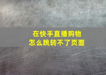 在快手直播购物怎么跳转不了页面