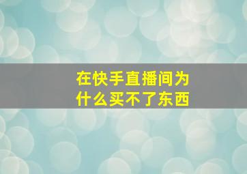 在快手直播间为什么买不了东西