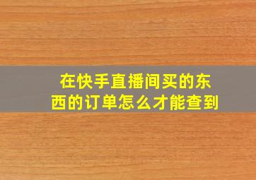 在快手直播间买的东西的订单怎么才能查到