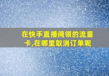 在快手直播间领的流量卡,在哪里取消订单呢