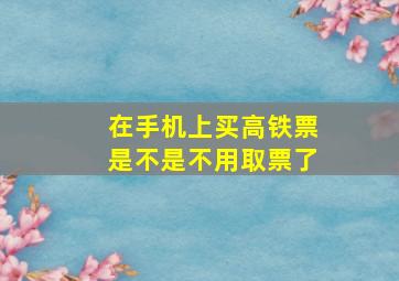 在手机上买高铁票是不是不用取票了