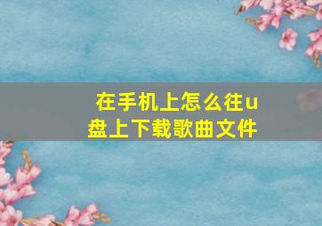 在手机上怎么往u盘上下载歌曲文件