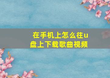 在手机上怎么往u盘上下载歌曲视频