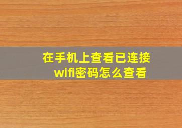 在手机上查看已连接wifi密码怎么查看