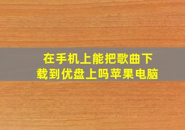 在手机上能把歌曲下载到优盘上吗苹果电脑