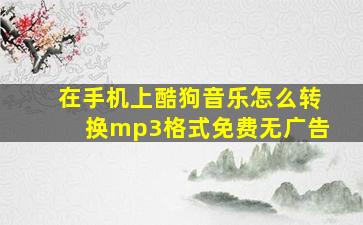 在手机上酷狗音乐怎么转换mp3格式免费无广告