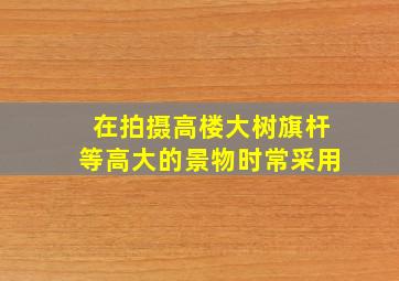 在拍摄高楼大树旗杆等高大的景物时常采用