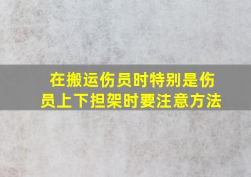 在搬运伤员时特别是伤员上下担架时要注意方法