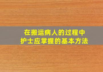 在搬运病人的过程中护士应掌握的基本方法