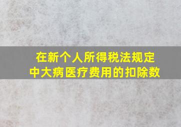 在新个人所得税法规定中大病医疗费用的扣除数