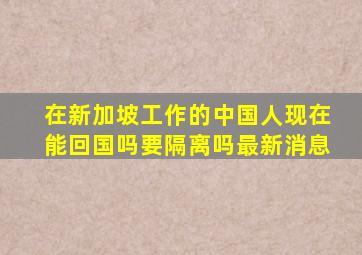 在新加坡工作的中国人现在能回国吗要隔离吗最新消息