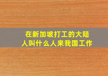 在新加坡打工的大陆人叫什么人来我国工作