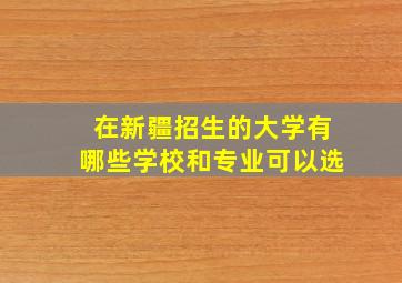 在新疆招生的大学有哪些学校和专业可以选