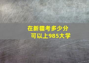 在新疆考多少分可以上985大学