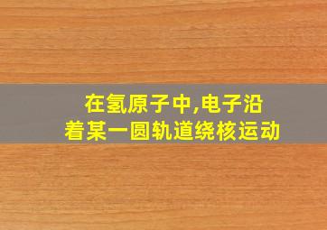 在氢原子中,电子沿着某一圆轨道绕核运动