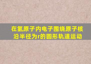 在氢原子内电子围绕原子核沿半径为r的圆形轨道运动