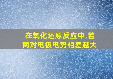 在氧化还原反应中,若两对电极电势相差越大