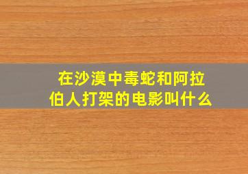 在沙漠中毒蛇和阿拉伯人打架的电影叫什么