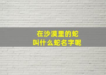 在沙漠里的蛇叫什么蛇名字呢