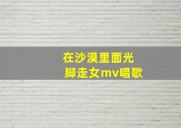 在沙漠里面光脚走女mv唱歌