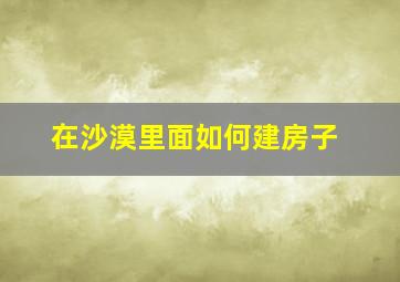 在沙漠里面如何建房子