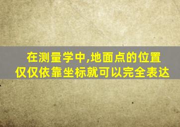 在测量学中,地面点的位置仅仅依靠坐标就可以完全表达