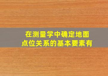 在测量学中确定地面点位关系的基本要素有