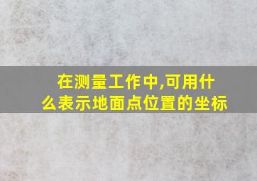 在测量工作中,可用什么表示地面点位置的坐标